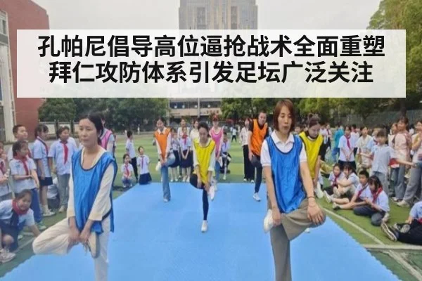 孔帕尼倡导高位逼抢战术全面重塑拜仁攻防体系引发足坛广泛关注