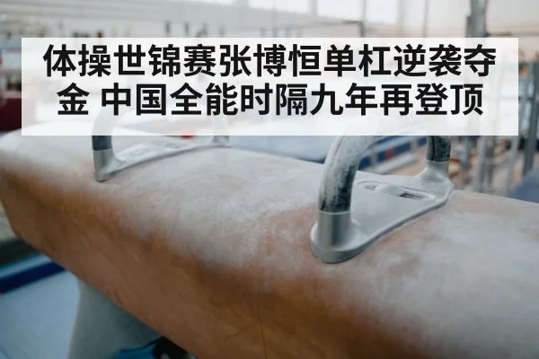 体操世锦赛张博恒单杠逆袭夺金 中国全能时隔九年再登顶
