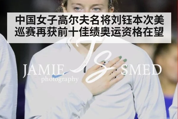 中国女子高尔夫名将刘钰本次美巡赛再获前十佳绩奥运资格在望