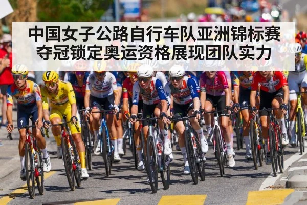 中国女子公路自行车队亚洲锦标赛夺冠锁定奥运资格展现团队实力