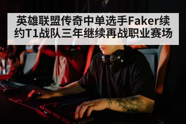 英雄联盟传奇中单选手Faker续约T1战队三年继续再战职业赛场