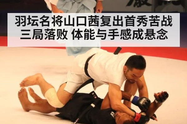 羽坛名将山口茜复出首秀苦战三局落败 体能与手感成悬念